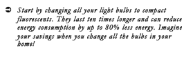 Text Box: Ü	Start by changing all your light bulbs to compact fluorescents. They last ten times longer and can reduce energy consumption by up to 80% less energy. Imagine your savings when you change all the bulbs in your home!